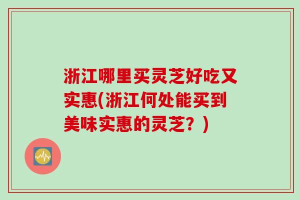 浙江哪里买灵芝好吃又实惠(浙江何处能买到美味实惠的灵芝？)