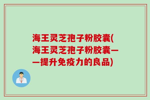 海王灵芝孢子粉胶囊(海王灵芝孢子粉胶囊——提升免疫力的良品)