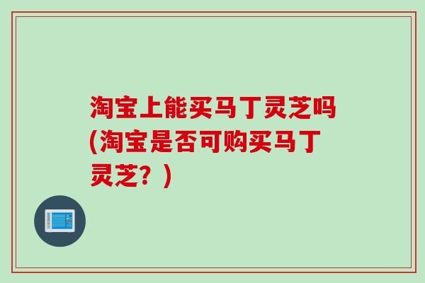 淘宝上能买马丁灵芝吗(淘宝是否可购买马丁灵芝？)