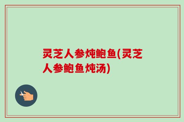 灵芝人参炖鲍鱼(灵芝人参鲍鱼炖汤)