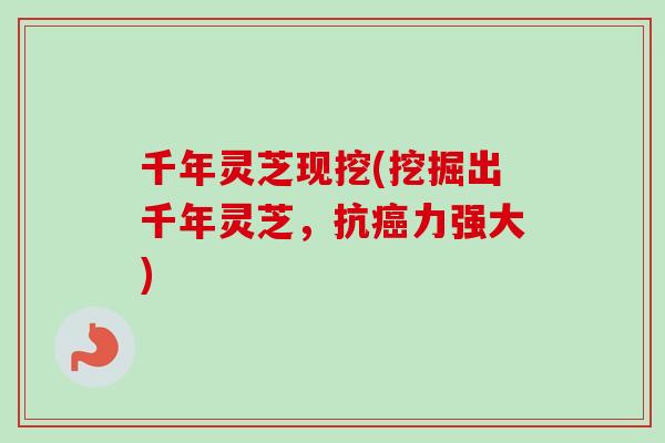 千年灵芝现挖(挖掘出千年灵芝，抗癌力强大)
