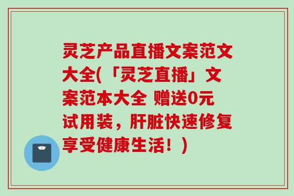 灵芝产品直播文案范文大全(「灵芝直播」文案范本大全 赠送0元试用装，肝脏快速修复享受健康生活！)