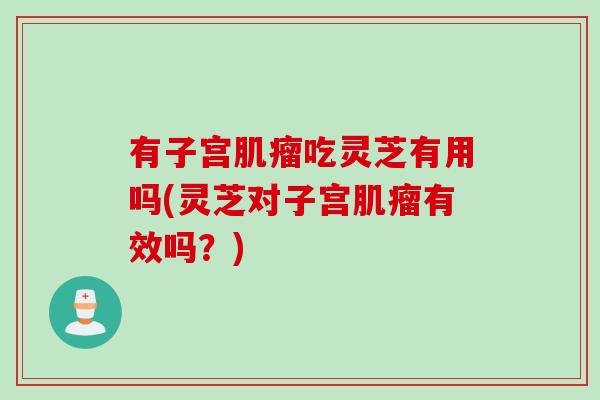 有子宫肌瘤吃灵芝有用吗(灵芝对子宫肌瘤有效吗？)
