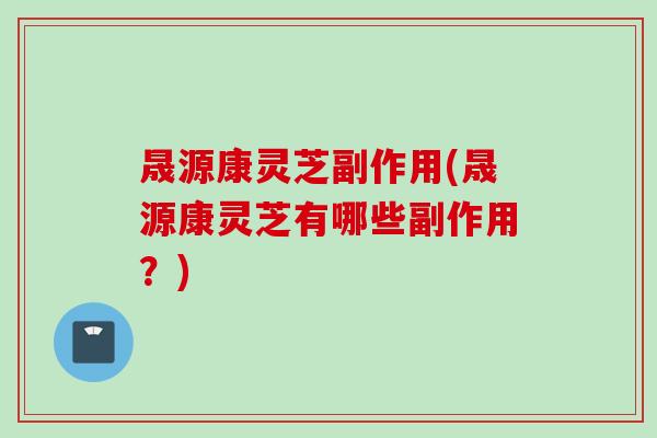 晟源康灵芝副作用(晟源康灵芝有哪些副作用？)