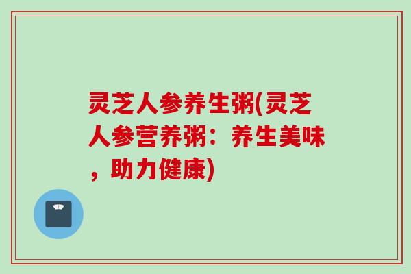 灵芝人参养生粥(灵芝人参营养粥：养生美味，助力健康)