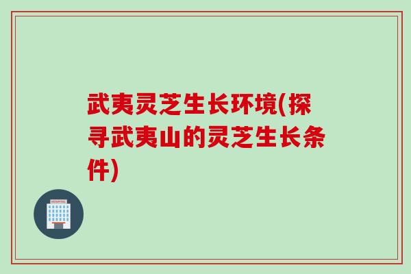 武夷灵芝生长环境(探寻武夷山的灵芝生长条件)