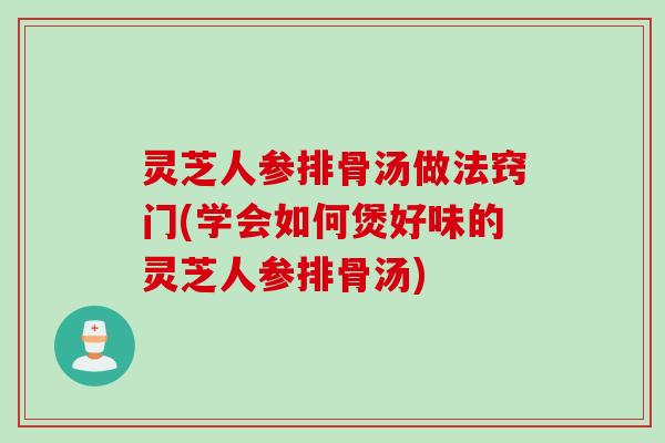 灵芝人参排骨汤做法窍门(学会如何煲好味的灵芝人参排骨汤)