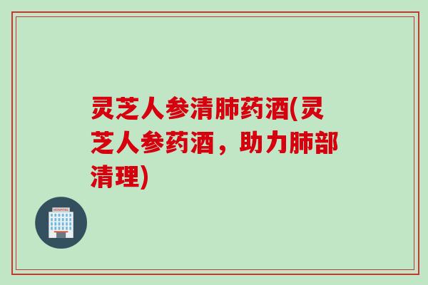 灵芝人参清肺药酒(灵芝人参药酒，助力肺部清理)