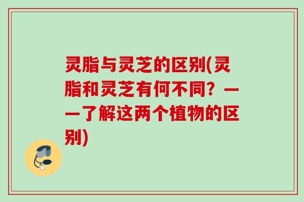 灵脂与灵芝的区别(灵脂和灵芝有何不同？——了解这两个植物的区别)