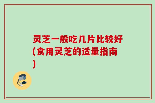 灵芝一般吃几片比较好(食用灵芝的适量指南)