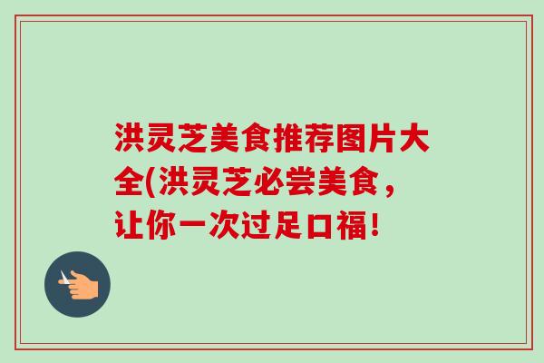 洪灵芝美食推荐图片大全(洪灵芝必尝美食，让你一次过足口福！