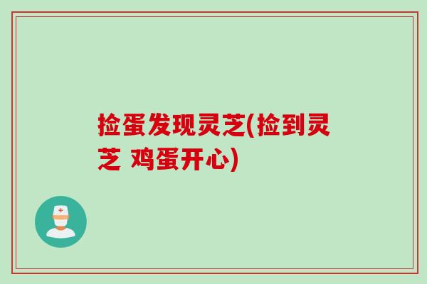 捡蛋发现灵芝(捡到灵芝 鸡蛋开心)