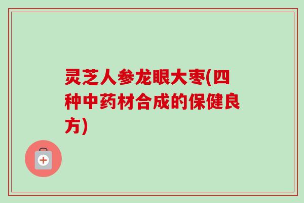 灵芝人参龙眼大枣(四种中药材合成的保健良方)