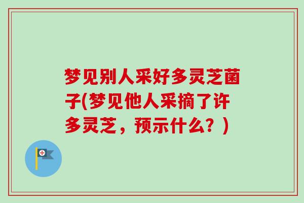 梦见别人采好多灵芝菌子(梦见他人采摘了许多灵芝，预示什么？)