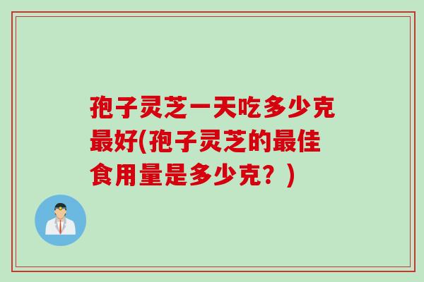 孢子灵芝一天吃多少克最好(孢子灵芝的最佳食用量是多少克？)