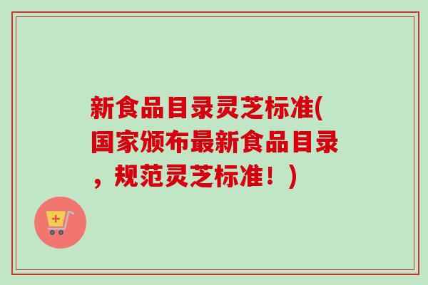 新食品目录灵芝标准(国家颁布最新食品目录，规范灵芝标准！)