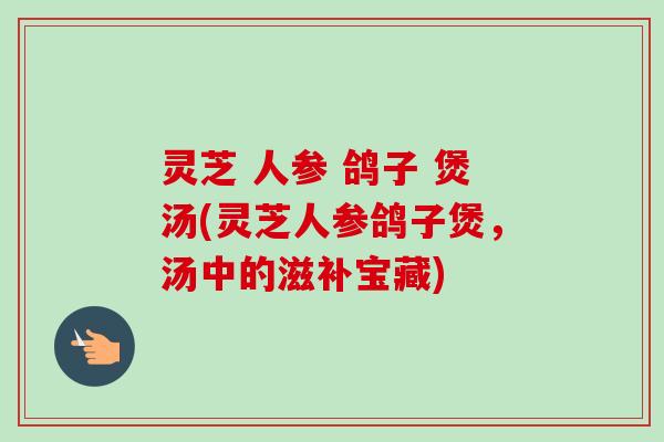 灵芝 人参 鸽子 煲汤(灵芝人参鸽子煲，汤中的滋补宝藏)