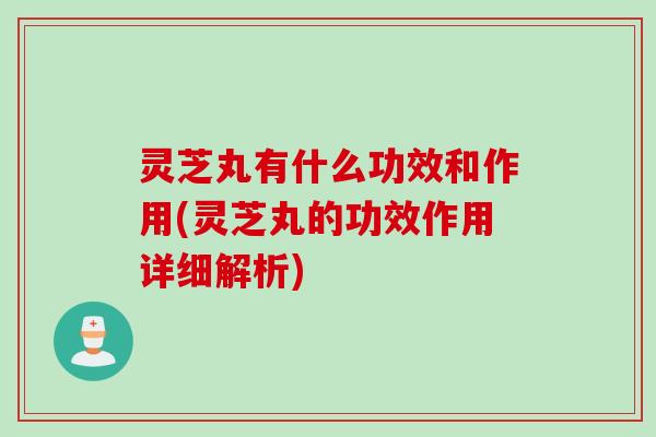 灵芝丸有什么功效和作用(灵芝丸的功效作用详细解析)