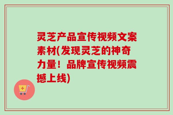 灵芝产品宣传视频文案素材(发现灵芝的神奇力量！品牌宣传视频震撼上线)