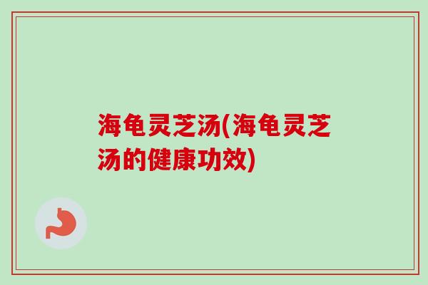 海龟灵芝汤(海龟灵芝汤的健康功效)