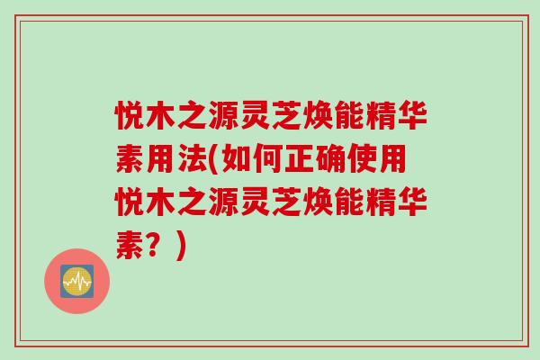 悦木之源灵芝焕能精华素用法(如何正确使用悦木之源灵芝焕能精华素？)