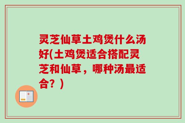 灵芝仙草土鸡煲什么汤好(土鸡煲适合搭配灵芝和仙草，哪种汤最适合？)