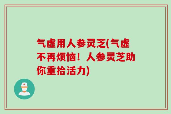 气虚用人参灵芝(气虚不再烦恼！人参灵芝助你重拾活力)