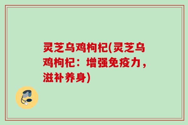 灵芝乌鸡枸杞(灵芝乌鸡枸杞：增强免疫力，滋补养身)