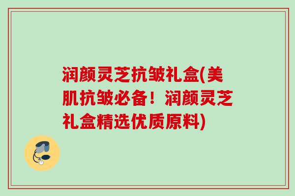 润颜灵芝抗皱礼盒(美肌抗皱必备！润颜灵芝礼盒精选优质原料)