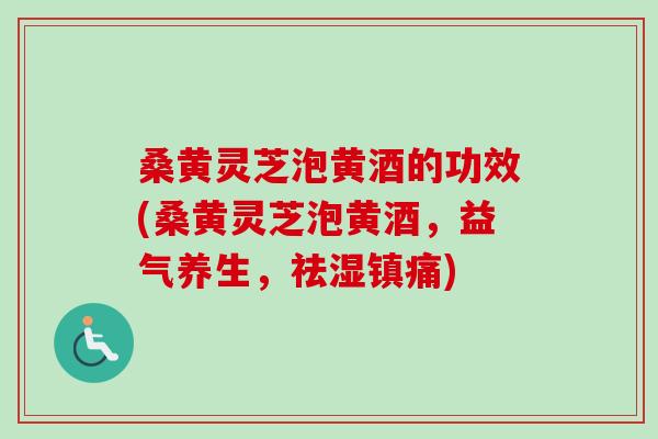 桑黄灵芝泡黄酒的功效(桑黄灵芝泡黄酒，益气养生，祛湿镇痛)