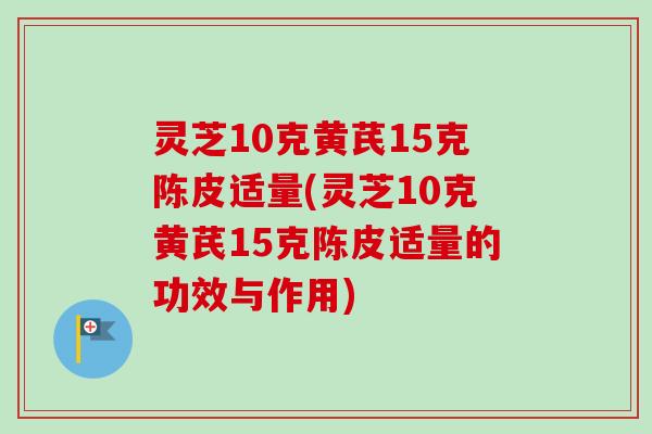 灵芝10克黄芪15克陈皮适量(灵芝10克黄芪15克陈皮适量的功效与作用)