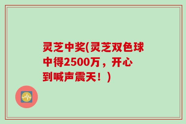 灵芝中奖(灵芝双色球中得2500万，开心到喊声震天！)