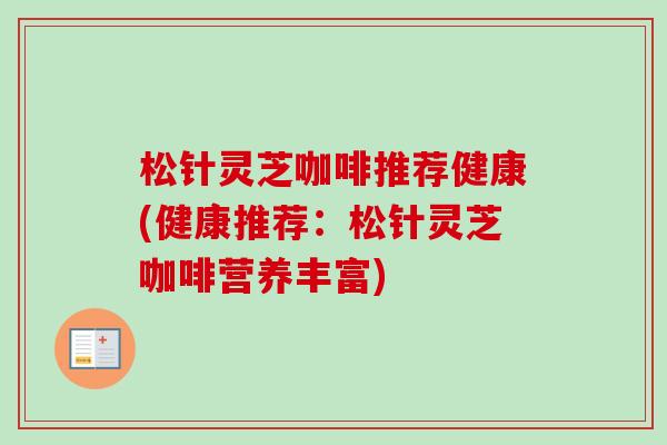 松针灵芝咖啡推荐健康(健康推荐：松针灵芝咖啡营养丰富)