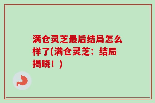 满仓灵芝最后结局怎么样了(满仓灵芝：结局揭晓！)