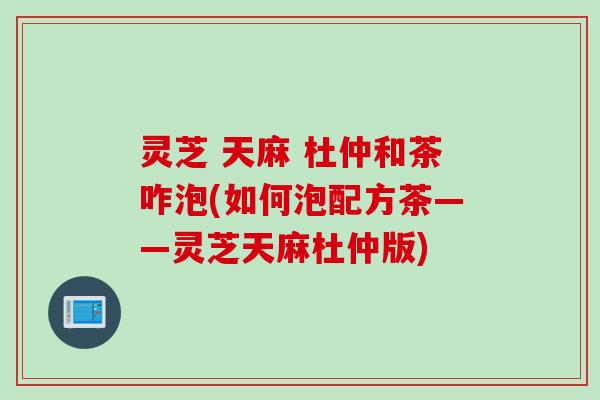 灵芝 天麻 杜仲和茶咋泡(如何泡配方茶——灵芝天麻杜仲版)