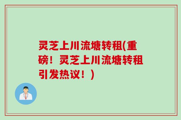 灵芝上川流塘转租(重磅！灵芝上川流塘转租引发热议！)