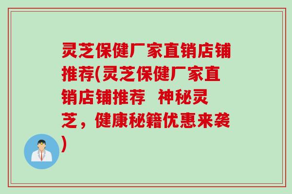 灵芝保健厂家直销店铺推荐(灵芝保健厂家直销店铺推荐  神秘灵芝，健康秘籍优惠来袭)