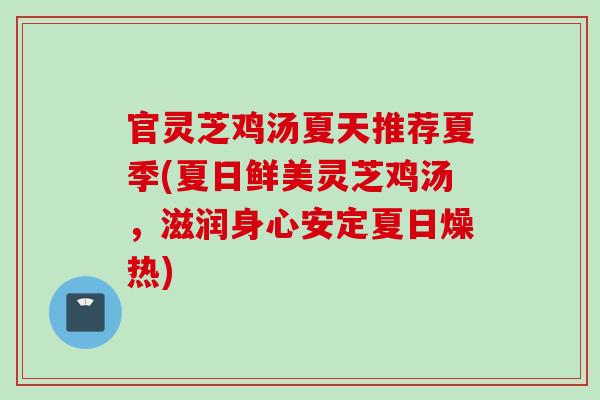 官灵芝鸡汤夏天推荐夏季(夏日鲜美灵芝鸡汤，滋润身心安定夏日燥热)