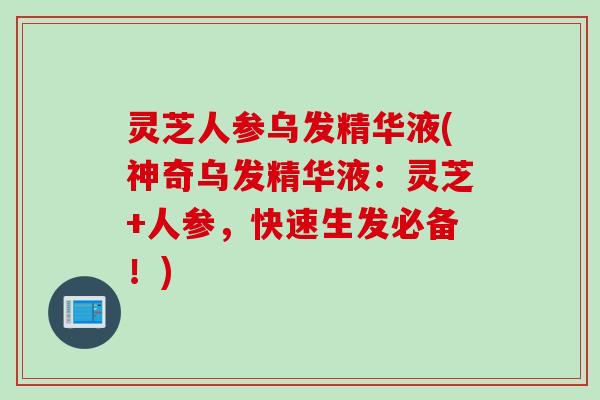 灵芝人参乌发精华液(神奇乌发精华液：灵芝+人参，快速生发必备！)