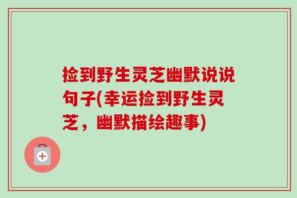 捡到野生灵芝幽默说说句子(幸运捡到野生灵芝，幽默描绘趣事)