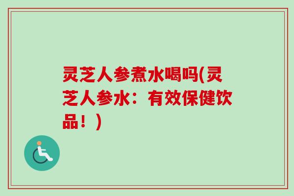 灵芝人参煮水喝吗(灵芝人参水：有效保健饮品！)