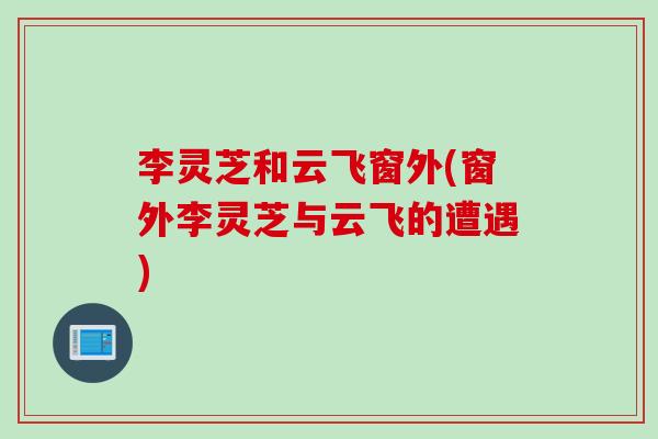 李灵芝和云飞窗外(窗外李灵芝与云飞的遭遇)