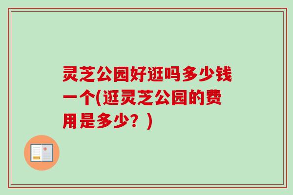 灵芝公园好逛吗多少钱一个(逛灵芝公园的费用是多少？)