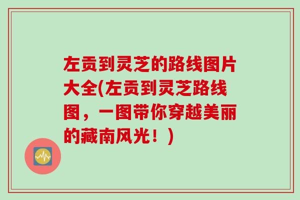 左贡到灵芝的路线图片大全(左贡到灵芝路线图，一图带你穿越美丽的藏南风光！)