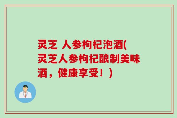 灵芝 人参枸杞泡酒(灵芝人参枸杞酿制美味酒，健康享受！)