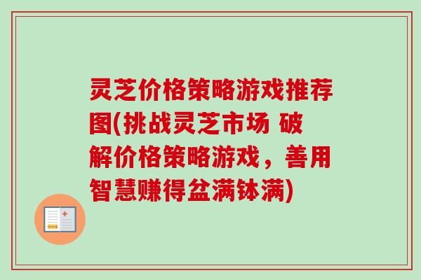 灵芝价格策略游戏推荐图(挑战灵芝市场 破解价格策略游戏，善用智慧赚得盆满钵满)