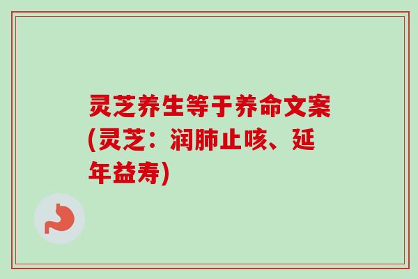 灵芝养生等于养命文案(灵芝：润肺止咳、延年益寿)