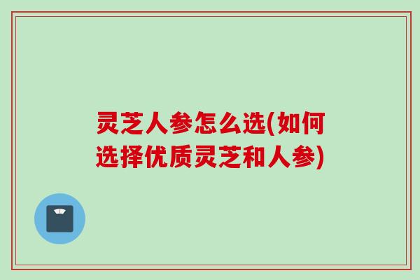 灵芝人参怎么选(如何选择优质灵芝和人参)
