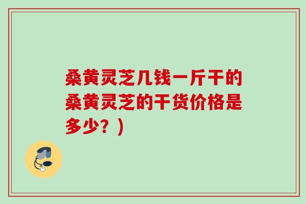 桑黄灵芝几钱一斤干的桑黄灵芝的干货价格是多少？)