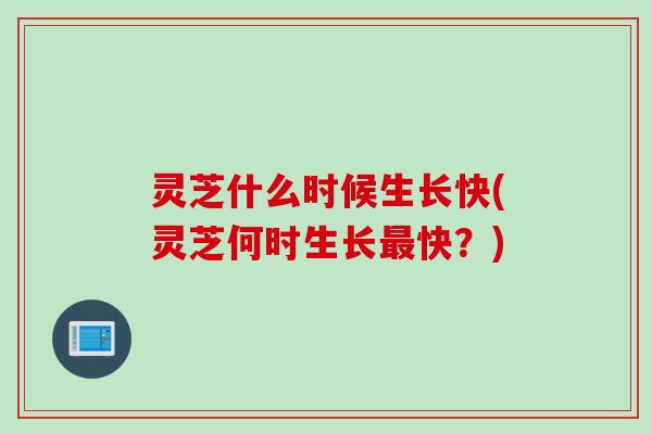 灵芝什么时候生长快(灵芝何时生长最快？)